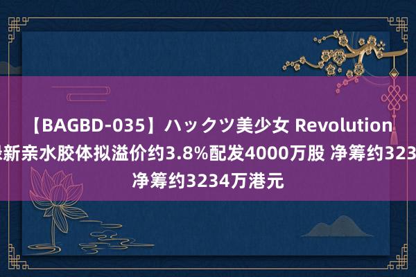 【BAGBD-035】ハックツ美少女 Revolution Rino 绿新亲水胶体拟溢价约3.8%配发4000万股 净筹约3234万港元