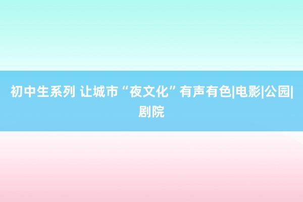 初中生系列 让城市“夜文化”有声有色|电影|公园|剧院