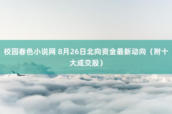 校园春色小说网 8月26日北向资金最新动向（附十大成交股）