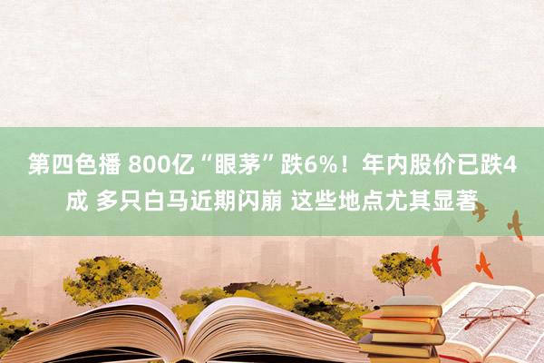 第四色播 800亿“眼茅”跌6%！年内股价已跌4成 多只白马