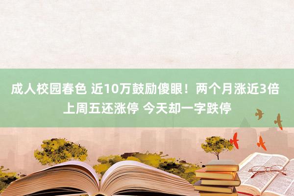 成人校园春色 近10万鼓励傻眼！两个月涨近3倍 上周五还涨停
