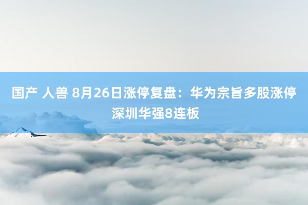 国产 人兽 8月26日涨停复盘：华为宗旨多股涨停 深圳华强8