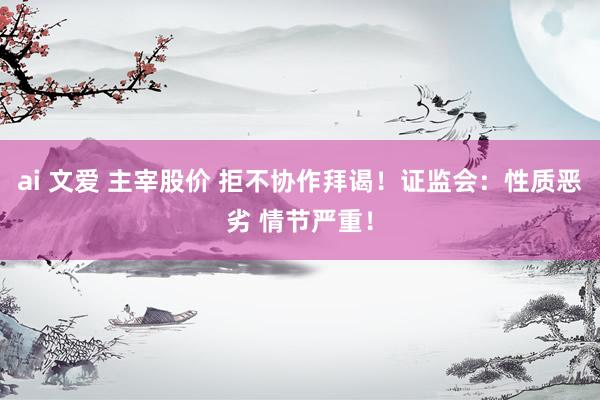 ai 文爱 主宰股价 拒不协作拜谒！证监会：性质恶劣 情节严