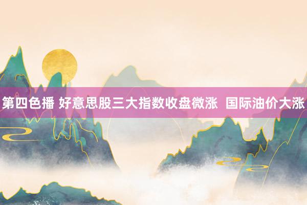 第四色播 好意思股三大指数收盘微涨  国际油价大涨