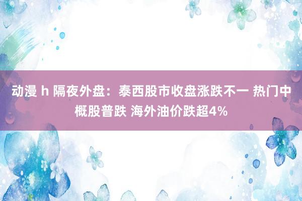 动漫 h 隔夜外盘：泰西股市收盘涨跌不一 热门中概股普跌 海