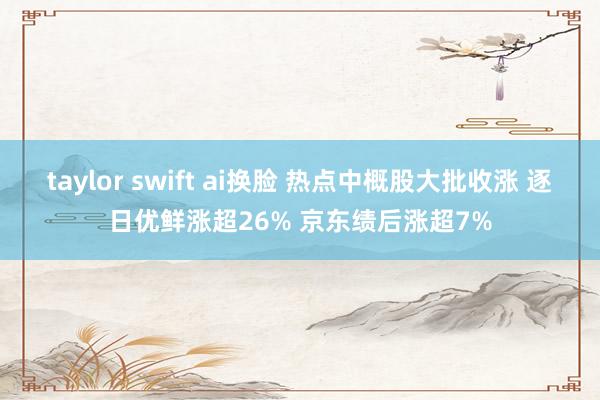 taylor swift ai换脸 热点中概股大批收涨 逐日