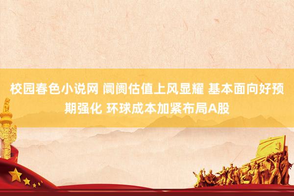 校园春色小说网 阛阓估值上风显耀 基本面向好预期强化 环球成