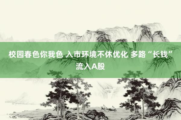 校园春色你我色 入市环境不休优化 多路“长钱”流入A股
