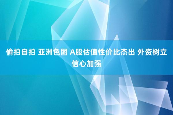 偷拍自拍 亚洲色图 A股估值性价比杰出 外资树立信心加强