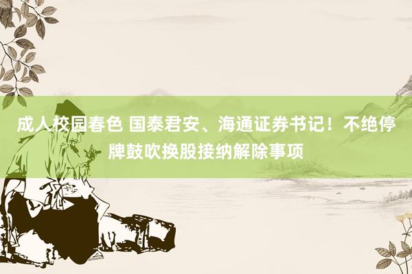 成人校园春色 国泰君安、海通证券书记！不绝停牌鼓吹换股接纳解