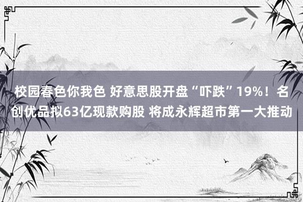 校园春色你我色 好意思股开盘“吓跌”19%！名创优品拟63亿