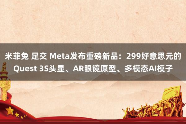 米菲兔 足交 Meta发布重磅新品：299好意思元的Ques