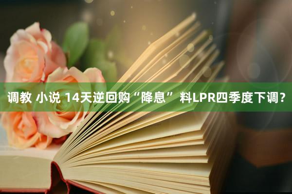 调教 小说 14天逆回购“降息” 料LPR四季度下调？