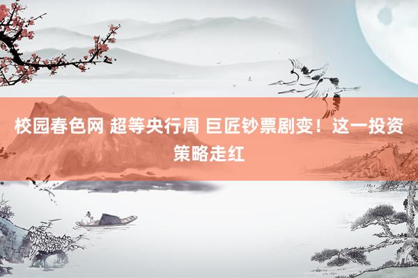 校园春色网 超等央行周 巨匠钞票剧变！这一投资策略走红