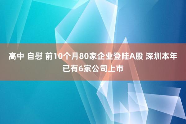 高中 自慰 前10个月80家企业登陆A股 深圳本年已有6家公