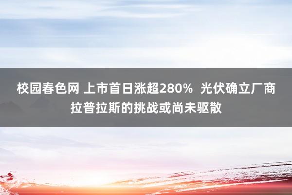 校园春色网 上市首日涨超280%  光伏确立厂商拉普拉斯的挑