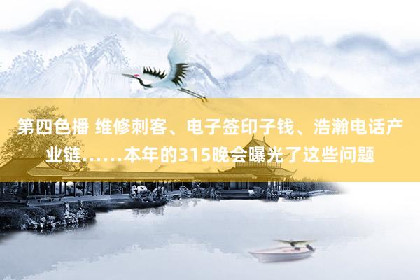 第四色播 维修刺客、电子签印子钱、浩瀚电话产业链……本年的3