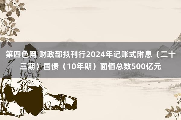 第四色网 财政部拟刊行2024年记账式附息（二十三期）国债（
