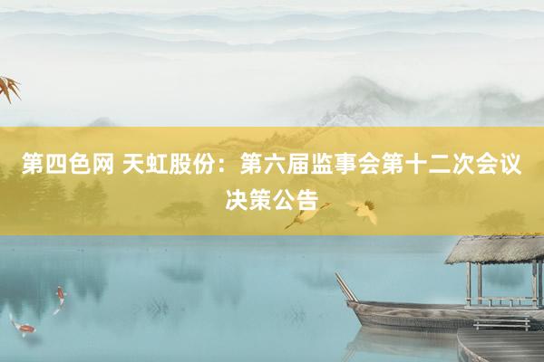 第四色网 天虹股份：第六届监事会第十二次会议决策公告