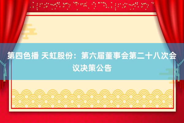 第四色播 天虹股份：第六届董事会第二十八次会议决策公告
