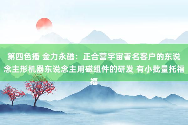 第四色播 金力永磁：正合营宇宙著名客户的东说念主形机器东说念