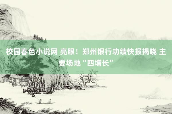 校园春色小说网 亮眼！郑州银行功绩快报揭晓 主要场地“四增长