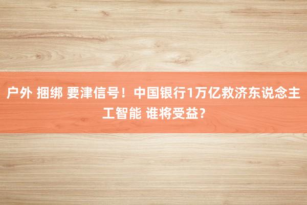 户外 捆绑 要津信号！中国银行1万亿救济东说念主工智能 谁将
