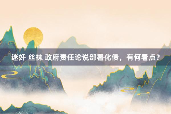 迷奸 丝袜 政府责任论说部署化债，有何看点？
