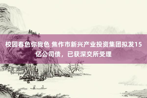 校园春色你我色 焦作市新兴产业投资集团拟发15亿公司债，已获