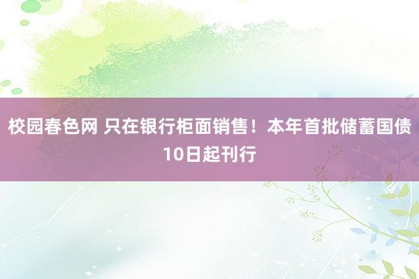 校园春色网 只在银行柜面销售！本年首批储蓄国债10日起刊行