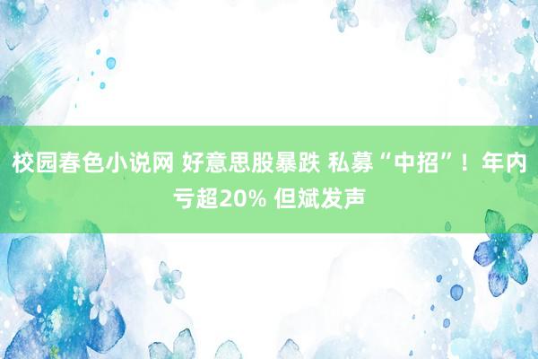 校园春色小说网 好意思股暴跌 私募“中招”！年内亏超20% 
