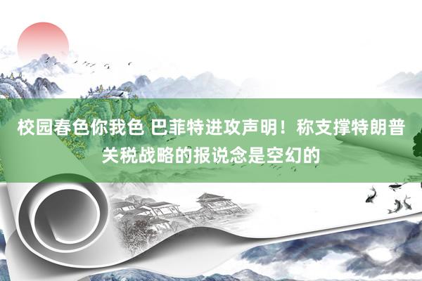 校园春色你我色 巴菲特进攻声明！称支撑特朗普关税战略的报说念