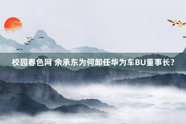 校园春色网 余承东为何卸任华为车BU董事长？